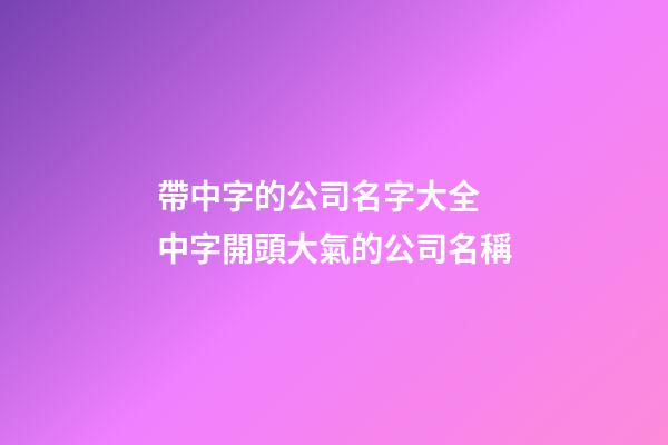 帶中字的公司名字大全 中字開頭大氣的公司名稱-第1張-公司起名-玄機派
